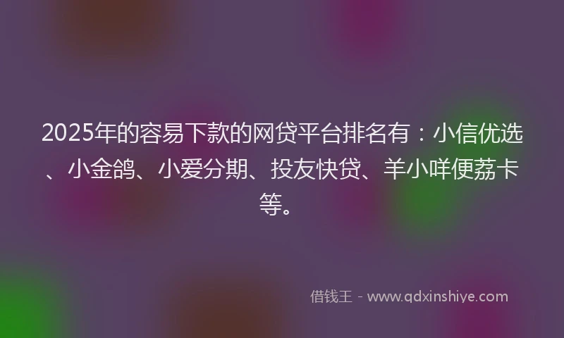 2025年的容易下款的网贷平台排名有：小信优选、小金鸽、小爱分期、投友快贷、羊小咩便荔卡等。