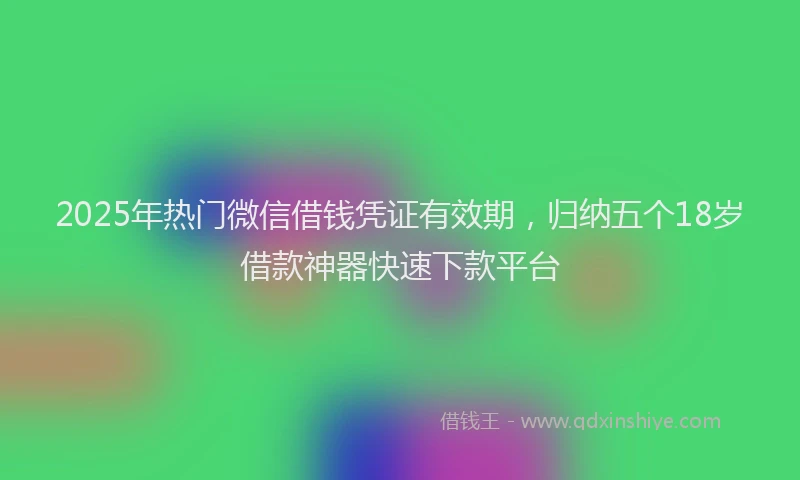 2025年热门微信借钱凭证有效期，归纳五个18岁借款神器快速下款平台
