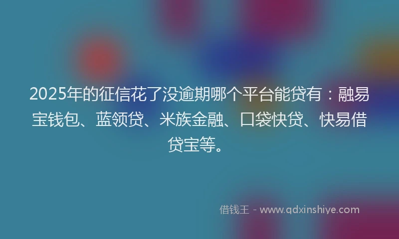 2025年的征信花了没逾期哪个平台能贷有：融易宝钱包、蓝领贷、米族金融、口袋快贷、快易借贷宝等。