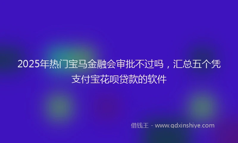 2025年热门宝马金融会审批不过吗，汇总五个凭支付宝花呗贷款的软件