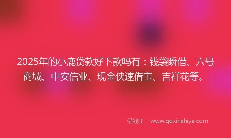2025年的小鹿贷款好下款吗有：钱袋瞬借、六号商城、中安信业、现金侠速借宝、吉祥花等。