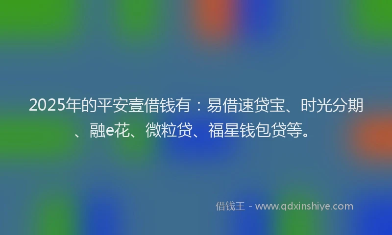 2025年的平安壹借钱有：易借速贷宝、时光分期、融e花、微粒贷、福星钱包贷等。