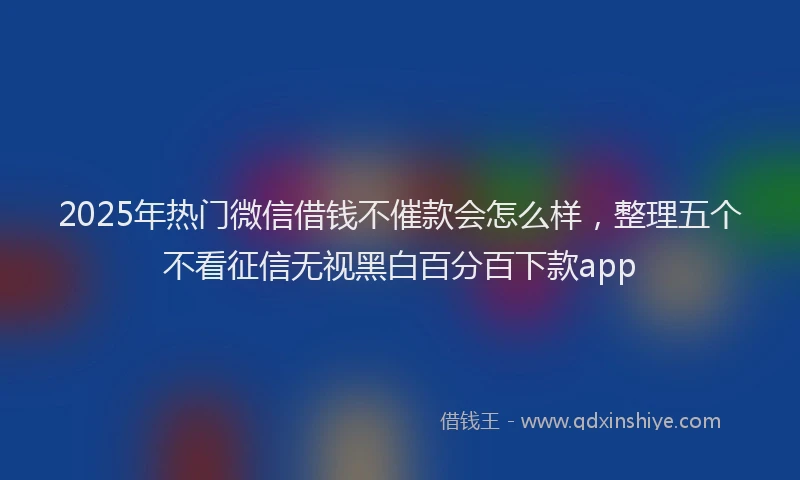 2025年热门微信借钱不催款会怎么样，整理五个不看征信无视黑白百分百下款app