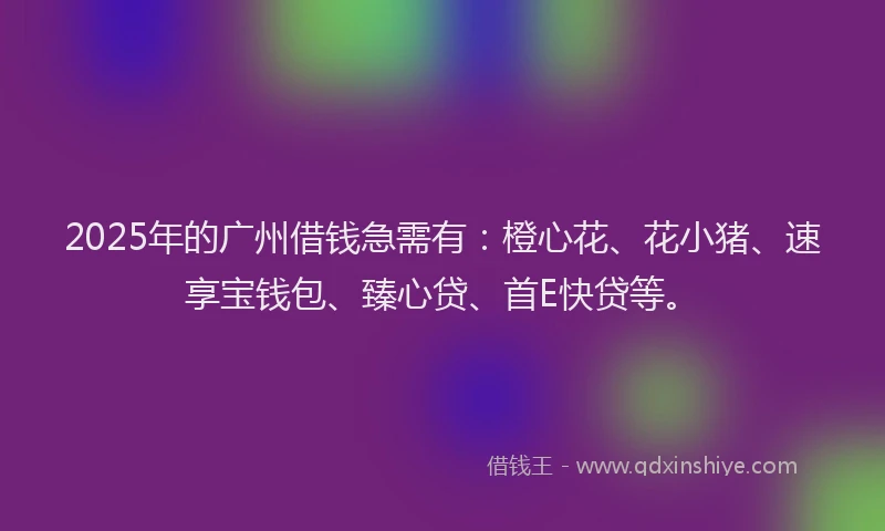 2025年的广州借钱急需有：橙心花、花小猪、速享宝钱包、臻心贷、首E快贷等。