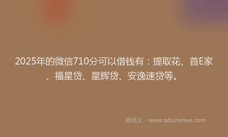 2025年的微信710分可以借钱有：提取花、首E家、福星贷、星辉贷、安逸速贷等。