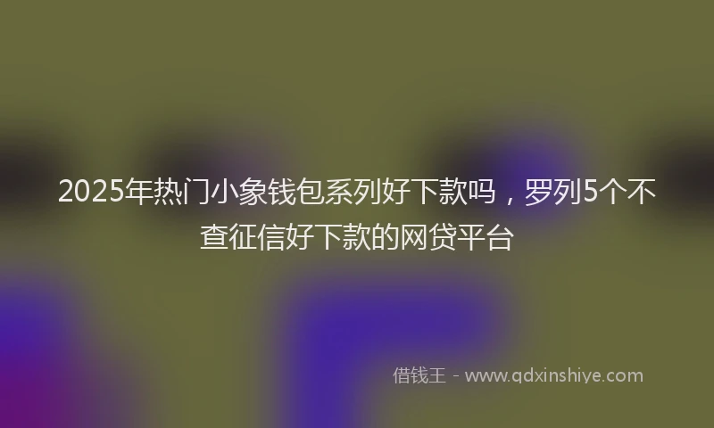 2025年热门小象钱包系列好下款吗，罗列5个不查征信好下款的网贷平台