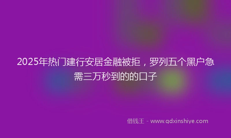2025年热门建行安居金融被拒，罗列五个黑户急需三万秒到的的口子