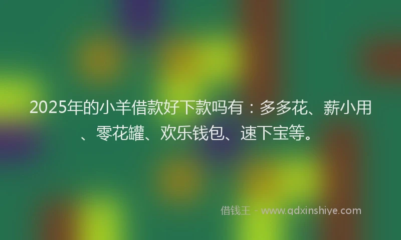 2025年的小羊借款好下款吗有：多多花、薪小用、零花罐、欢乐钱包、速下宝等。