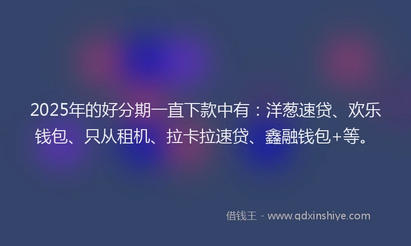 2025年的好分期一直下款中有：洋葱速贷、欢乐钱包、只从租机、拉卡拉速贷、鑫融钱包+等。