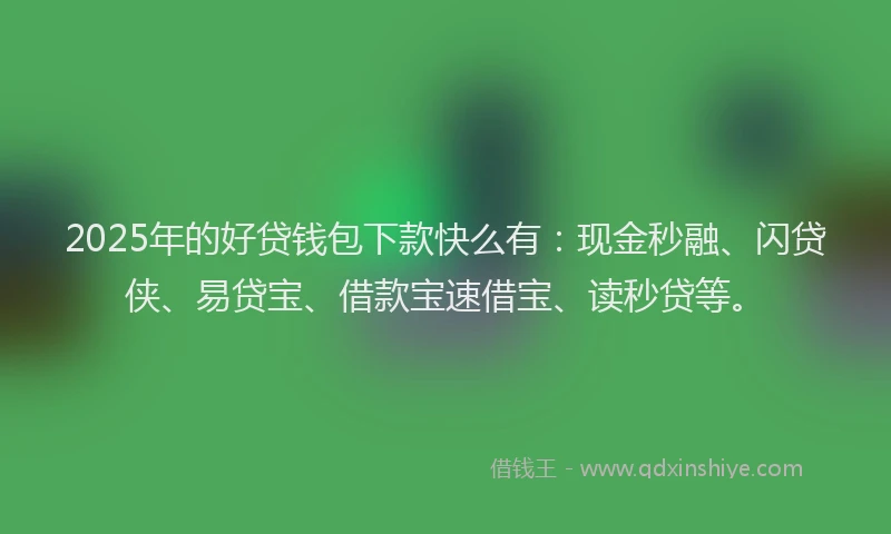 2025年的好贷钱包下款快么有：现金秒融、闪贷侠、易贷宝、借款宝速借宝、读秒贷等。