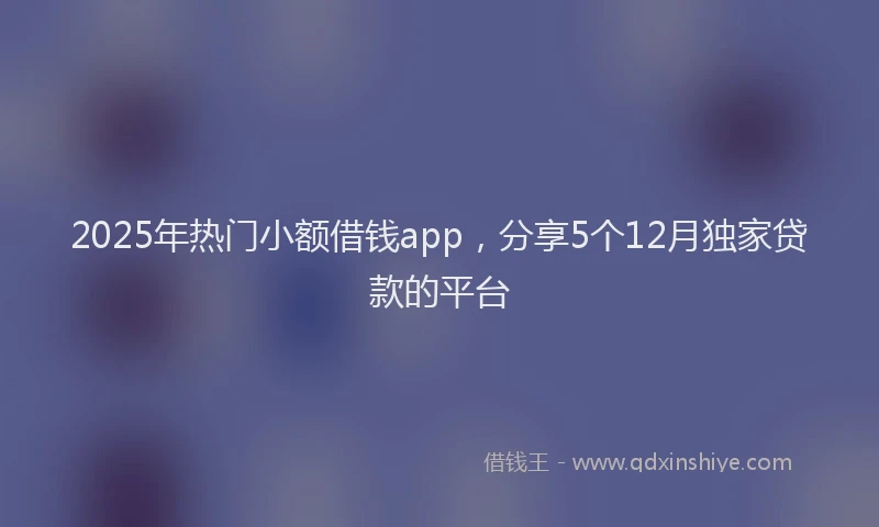 2025年热门小额借钱app，分享5个12月独家贷款的平台
