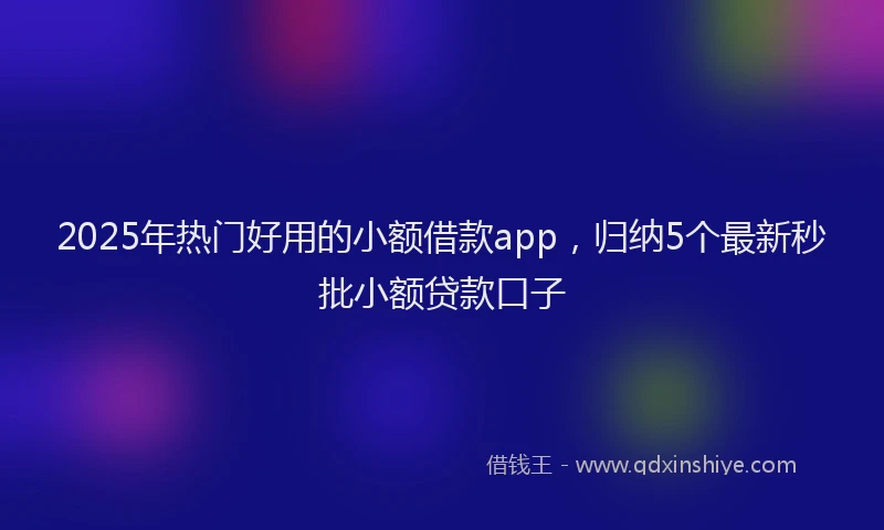 2025年热门好用的小额借款app，归纳5个最新秒批小额贷款口子