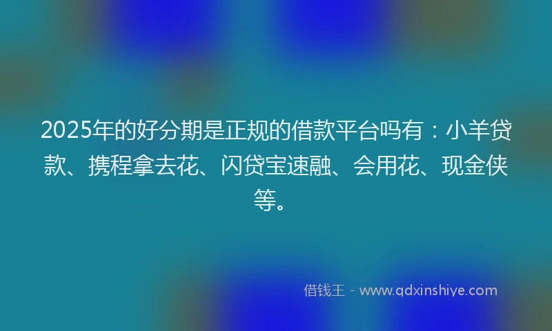 2025年的好分期是正规的借款平台吗有：小羊贷款、携程拿去花、闪贷宝速融、会用花、现金侠等。