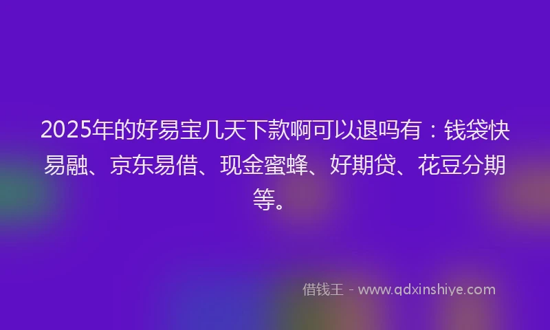 2025年的好易宝几天下款啊可以退吗有：钱袋快易融、京东易借、现金蜜蜂、好期贷、花豆分期等。