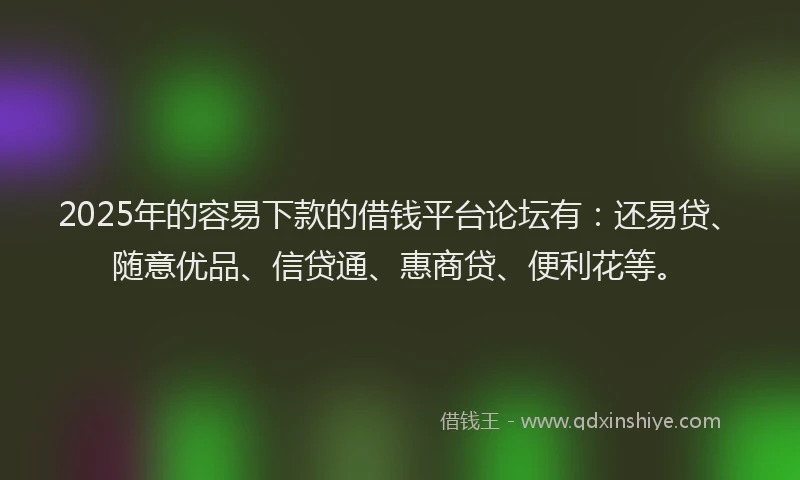 2025年的容易下款的借钱平台论坛有：还易贷、随意优品、信贷通、惠商贷、便利花等。