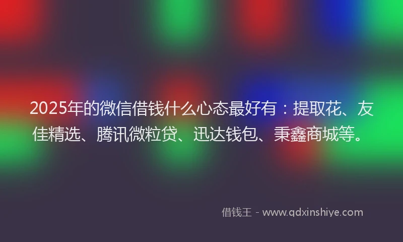 2025年的微信借钱什么心态最好有：提取花、友佳精选、腾讯微粒贷、迅达钱包、秉鑫商城等。