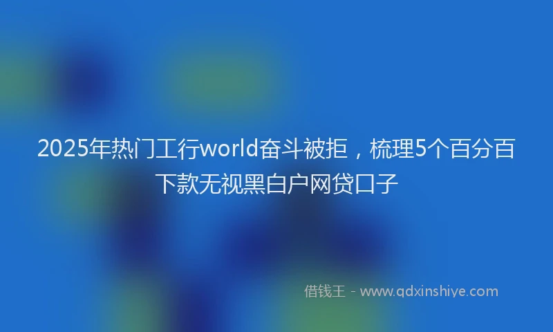 2025年热门工行world奋斗被拒，梳理5个百分百下款无视黑白户网贷口子