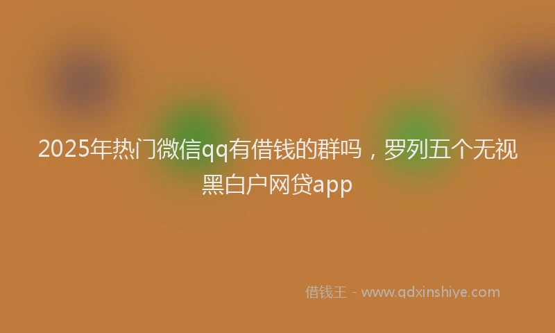 2025年热门微信qq有借钱的群吗，罗列五个无视黑白户网贷app