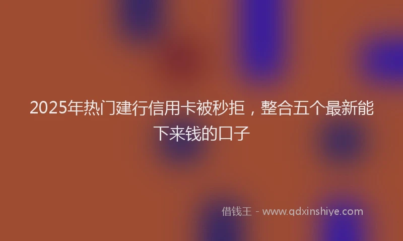 2025年热门建行信用卡被秒拒，整合五个最新能下来钱的口子