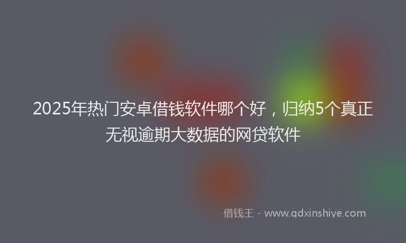 2025年热门安卓借钱软件哪个好，归纳5个真正无视逾期大数据的网贷软件