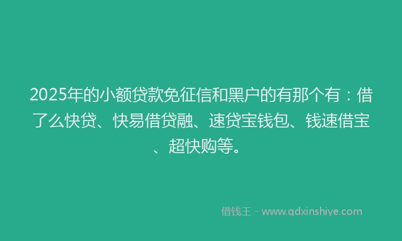 2025年的小额贷款免征信和黑户的有那个有：借了么快贷、快易借贷融、速贷宝钱包、钱速借宝、超快购等。