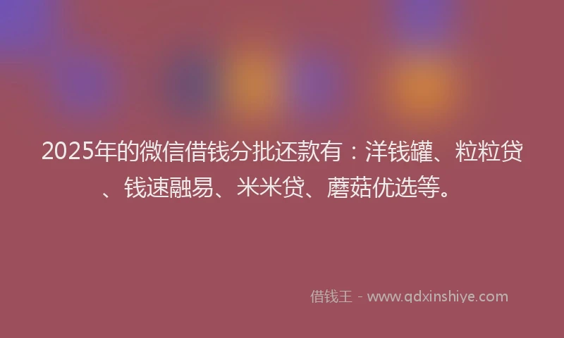 2025年的微信借钱分批还款有：洋钱罐、粒粒贷、钱速融易、米米贷、蘑菇优选等。