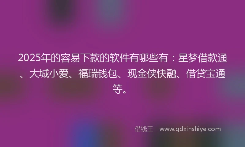 2025年的容易下款的软件有哪些有：星梦借款通、大城小爱、福瑞钱包、现金侠快融、借贷宝通等。
