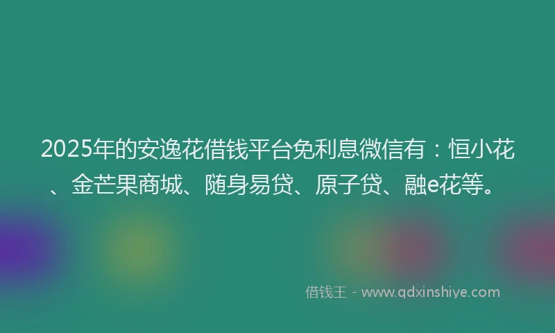 2025年的安逸花借钱平台免利息微信有：恒小花、金芒果商城、随身易贷、原子贷、融e花等。