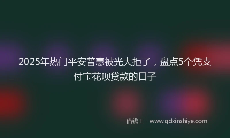 2025年热门平安普惠被光大拒了，盘点5个凭支付宝花呗贷款的口子