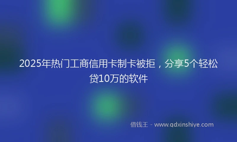 2025年热门工商信用卡制卡被拒，分享5个轻松贷10万的软件