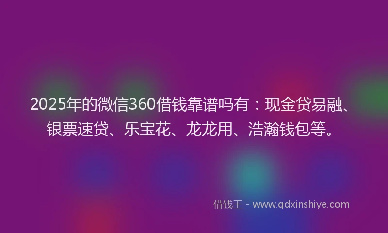 2025年的微信360借钱靠谱吗有：现金贷易融、银票速贷、乐宝花、龙龙用、浩瀚钱包等。
