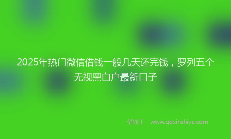 2025年热门微信借钱一般几天还完钱，罗列五个无视黑白户最新口子