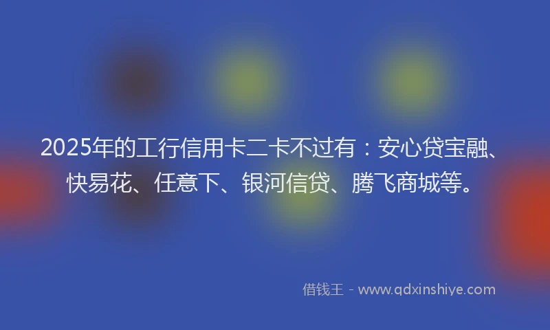 2025年的工行信用卡二卡不过有：安心贷宝融、快易花、任意下、银河信贷、腾飞商城等。
