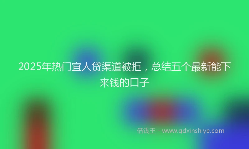 2025年热门宜人贷渠道被拒，总结五个最新能下来钱的口子