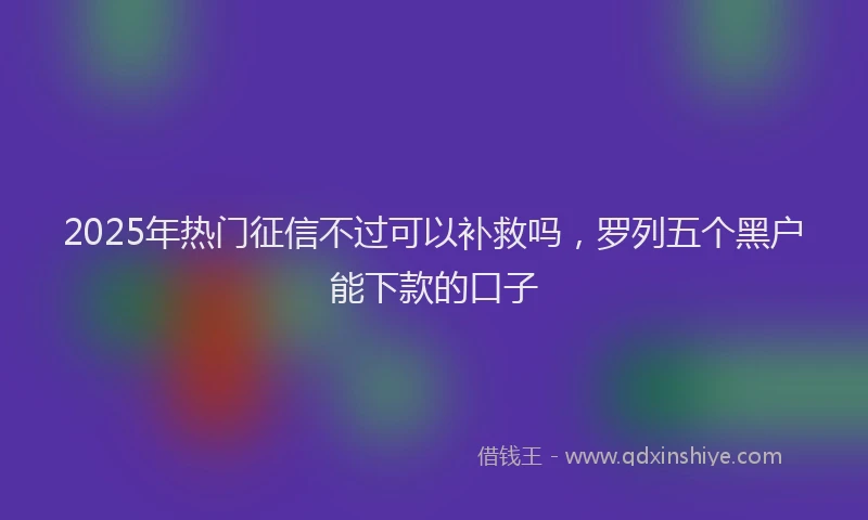 2025年热门征信不过可以补救吗，罗列五个黑户能下款的口子