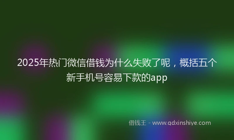 2025年热门微信借钱为什么失败了呢，概括五个新手机号容易下款的app