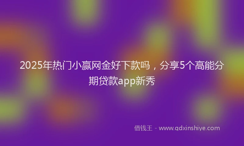 2025年热门小赢网金好下款吗，分享5个高能分期贷款app新秀