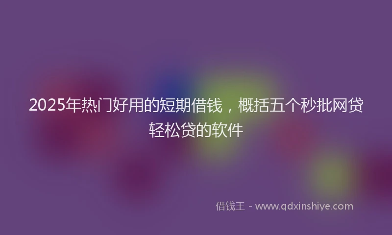 2025年热门好用的短期借钱，概括五个秒批网贷轻松贷的软件