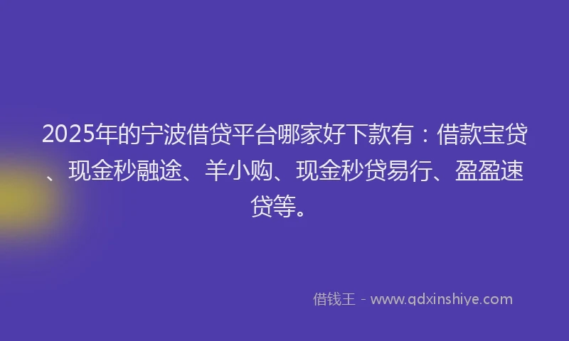 2025年的宁波借贷平台哪家好下款有：借款宝贷、现金秒融途、羊小购、现金秒贷易行、盈盈速贷等。