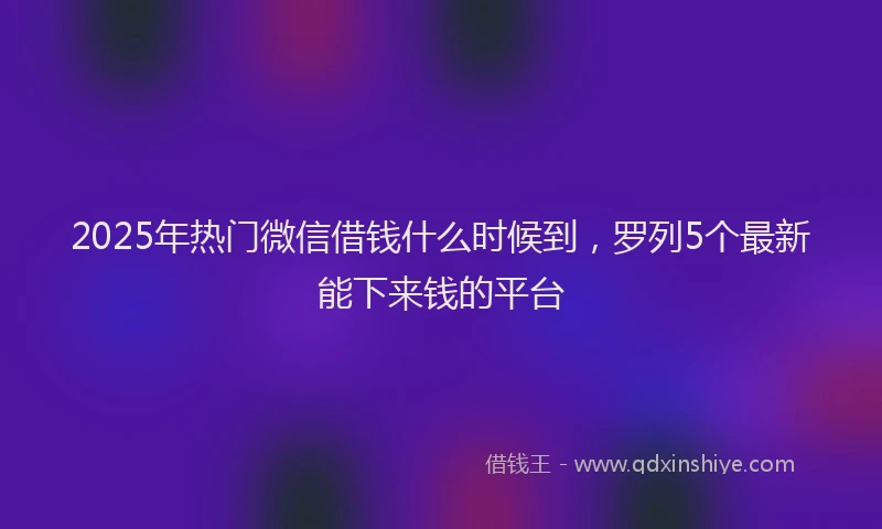 2025年热门微信借钱什么时候到，罗列5个最新能下来钱的平台