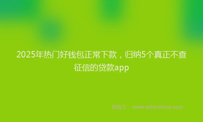 2025年热门好钱包正常下款，归纳5个真正不查征信的贷款app