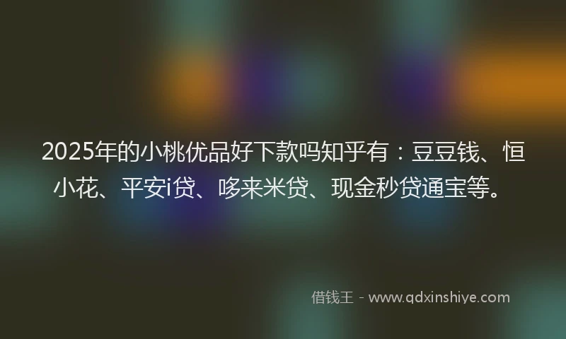 2025年的小桃优品好下款吗知乎有：豆豆钱、恒小花、平安i贷、哆来米贷、现金秒贷通宝等。
