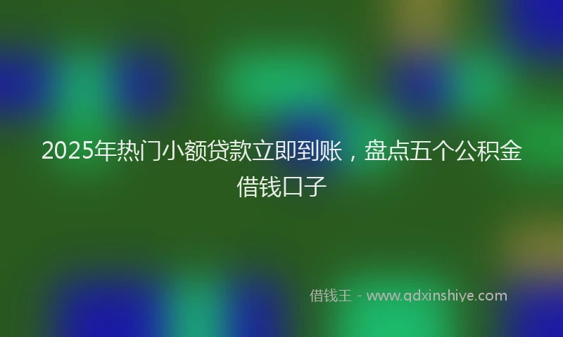 2025年热门小额贷款立即到账，盘点五个公积金借钱口子