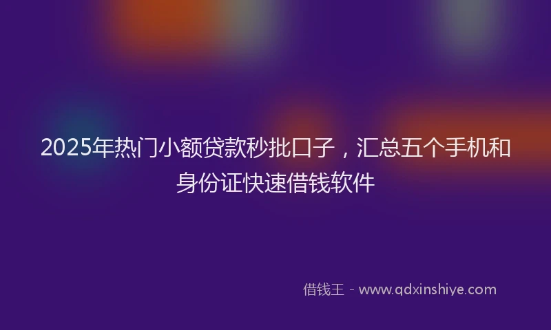 2025年热门小额贷款秒批口子，汇总五个手机和身份证快速借钱软件