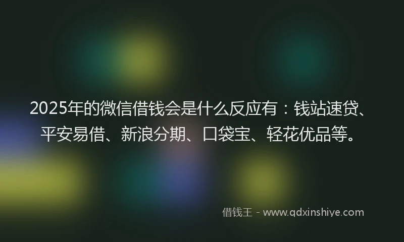 2025年的微信借钱会是什么反应有：钱站速贷、平安易借、新浪分期、口袋宝、轻花优品等。