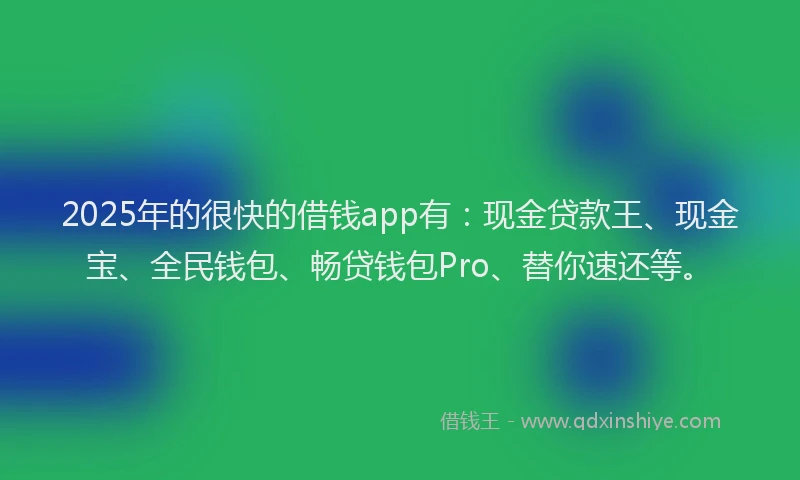 2025年的很快的借钱app有：现金贷款王、现金宝、全民钱包、畅贷钱包Pro、替你速还等。