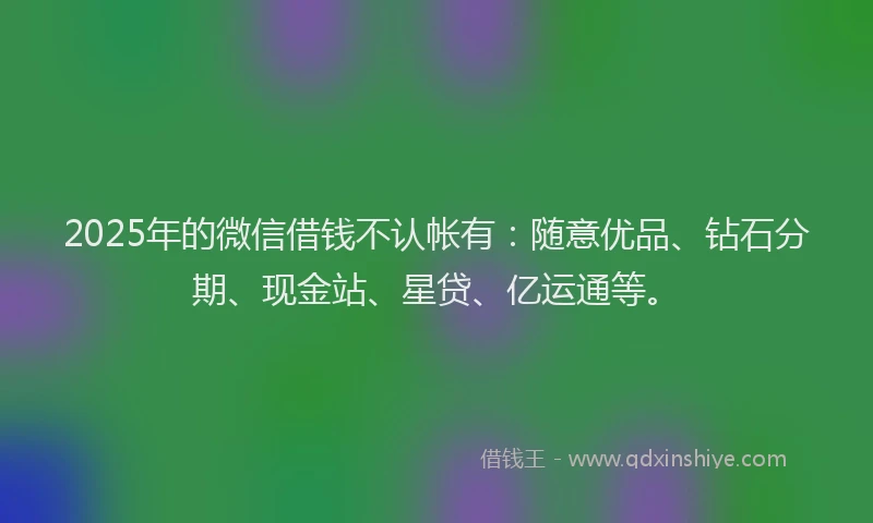 2025年的微信借钱不认帐有：随意优品、钻石分期、现金站、星贷、亿运通等。