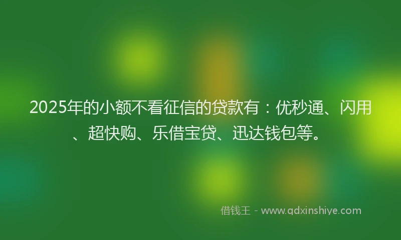 2025年的小额不看征信的贷款有：优秒通、闪用、超快购、乐借宝贷、迅达钱包等。
