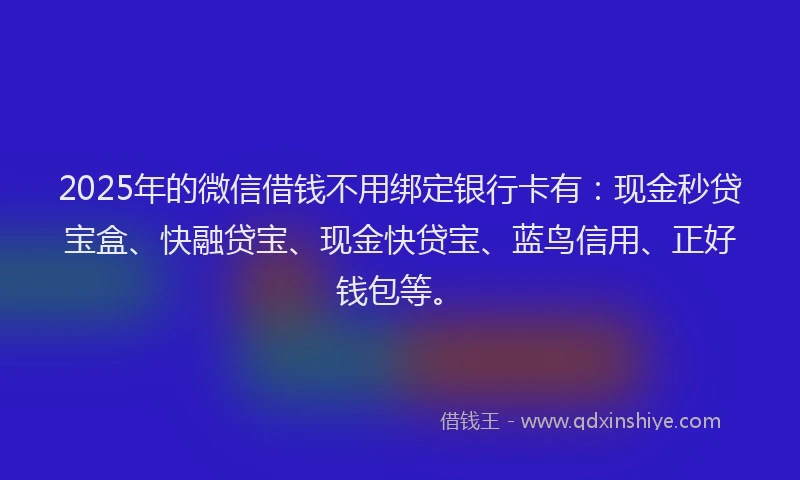 2025年的微信借钱不用绑定银行卡有：现金秒贷宝盒、快融贷宝、现金快贷宝、蓝鸟信用、正好钱包等。