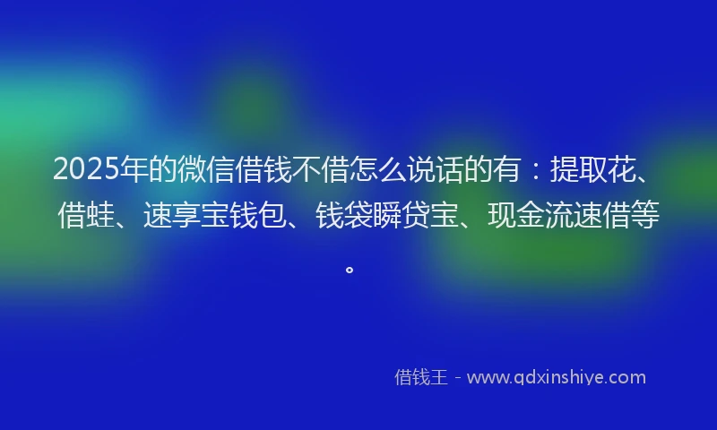 2025年的微信借钱不借怎么说话的有：提取花、借蛙、速享宝钱包、钱袋瞬贷宝、现金流速借等。
